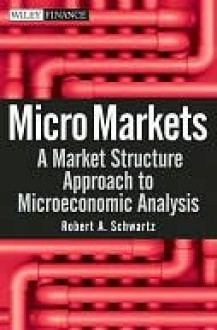 Micro Markets: A Market Structure Approach to Microeconomic Analysis - Robert Schwartz