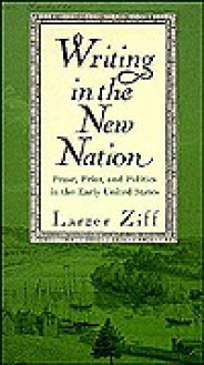 Writing in the New Nation: Prose, Print, and Politics in the Early United States - Larzer Ziff