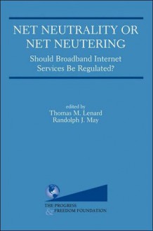 Net Neutrality or Net Neutering: Should Broadband Internet Services Be Regulated - Thomas M. Lenard, Randolph J. May, Progress & Freedom Foundation (U.S.) Staff, Progress & Freedom Foundation