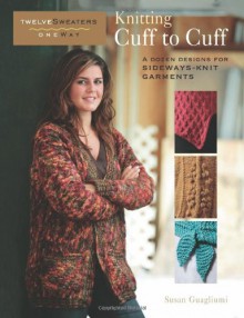 Knitting Cuff to Cuff: A Dozen Designs for Sideways-Knit Garments (Twelve Sweaters One Way) - Susan Guagliumi