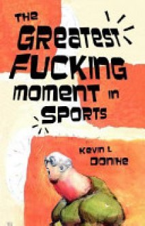 The Greatest Fucking Moment in Sports - Kevin L. Donihe, Carlton Mellick III