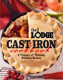 The Lodge Cast Iron Cookbook: A Treasury of Timeless, Delicious Recipes - The Lodge Company, Lodge Company