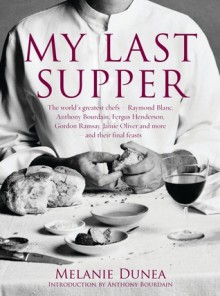 My Last Supper: The World's Greatest Chefs And Their Final Feasts - Melanie Dunea, Anthony Bourdain