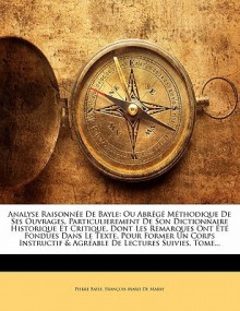 Analyse raisonnée de Bayle: Ou Abrégé Méthodique de Ses Ouvrages, Particulierement de Son Dictionnaire Historique et Critique, Dont les Remarques Ont - Pierre Bayle, Fran ois-Marie De Marsy