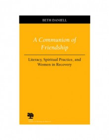 A Communion of Friendship: Literacy, Spiritual Practice, and Women in Recovery - Beth Daniell