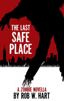 The Last Safe Place: A Zombie Novella - Rob W. Hart