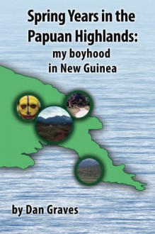 Spring Years in the Papuan Highlands: My boyhood in New Guinea - Dan Graves