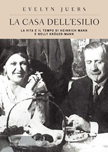 La casa dell'esilio: La vita e il tempo di Heinrich Mann e Nelly Kröger-Mann (Saggi Bompiani) - Evelyn Juers, Giuseppe Bernardi