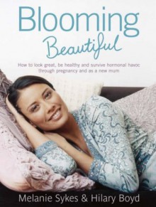 Blooming Beautiful: How To Look Great, Be Healthy And Survive Hormonal Havoc Through Pregnancy And As A New Mum - Melanie Sykes, Hilary Boyd