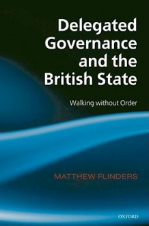 Delegated Governance and the British State: Walking Without Order - Matthew Flinders