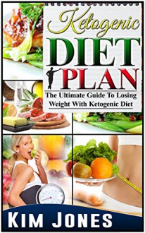 Ketogenic Diet Plan: The Ultimate Guide To Losing Weight With Ketogenic Diet (Keto Diet, Ketogenic Diet, Ketogenic Diet for Weight Loss) - Kim Jones