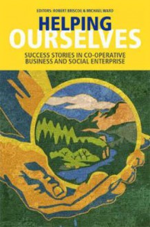 Helping Ourselves: Success Stories in Co-Operative Business & Social Enterprise - Robert Briscoe