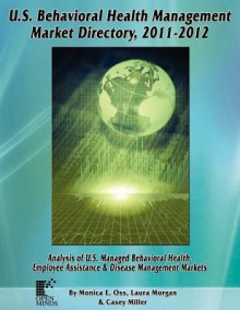 U.S. Behavioral Health Management Market Directory, 2011-2012: Analysis of U.S. Managed Behaviorial Health, Employee Assistance & Disease Management Markets - Monica E. Oss, Laura Morgan, Casey Miller