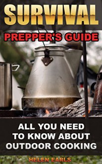 Survival: Prepper's Guide: All You Need To Know About Outdoor Cooking: (Survival Guide for Beginners, DIY Survival Guide, Survival Tactic, Prepping, Survival, ... How to survive anything,Cooking Recipes) - Helen Earls