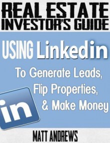 Real Estate Investor's Guide: Using LinkedIn to Generate Leads, Flip Properties & Make Money - Matt Andrews