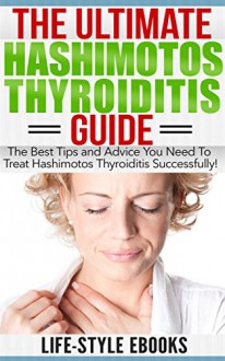 Hashimotos: The Ultimate HASHIMOTOS THYROIDITIS Guide: The Best Tips and Advice You Need To Treat Hashimotos Thyroiditis Successfully! (hashimotos, hashimotos thyroiditis, thyroid, hashimotos diet) - LIFE-STYLE