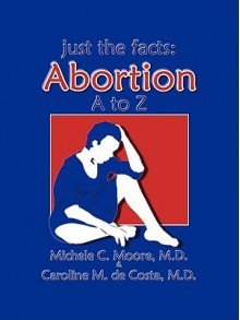 Just the Facts: Abortion A to Z - Michele C. Moore, Caroline M. de Costa