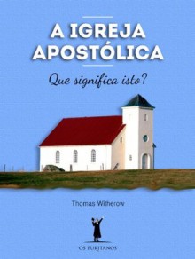 A Igreja Apostólica - Thomas Witherow, Manoel Canuto, Heraldo Almeida, Francisco Cardoso