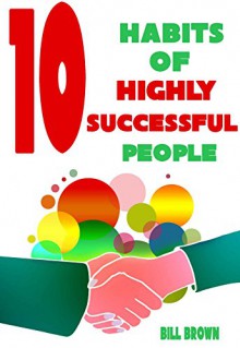 10 The Most Important Habits Of Highly Successful People - Bill Brown