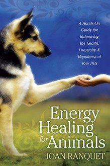 Energy Healing for Animals: A Hands-On Guide for Enhancing the Health, Longevity, and Happiness of Your Pets - Joan Ranquet