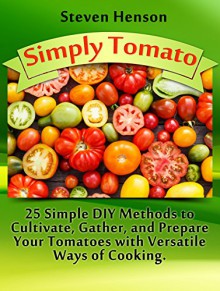 Simply Tomato: 25 Simple DIY Methods to Cultivate, Gather and Prepare Your Tomatoes with Versatile Ways of Cooking (Simply Tomato Books, tomato growing, tomato planting) - Steven Henson