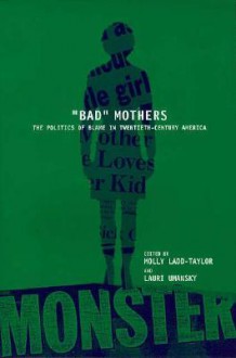 Bad Mothers: The Politics of Blame in Twentieth-Century America: The Politics of Blame in Twentieth-Century America - Laurie Umansky, Molly Ladd-Taylor