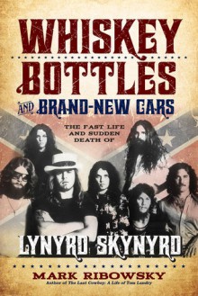 Whiskey Bottles and Brand-New Cars: The Fast Life and Sudden Death of Lynyrd Skynyrd - Mark Ribowsky