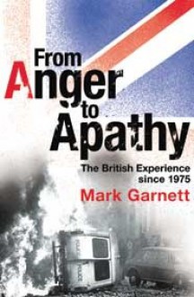 From Anger to Apathy: The Story of Politics, Society and Popular Culture in Britain since 1975 - Mark Garnett