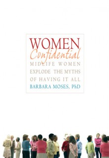 Women Confidential: Midlife Women Explode the Myths of Having It All - Barbara Moses