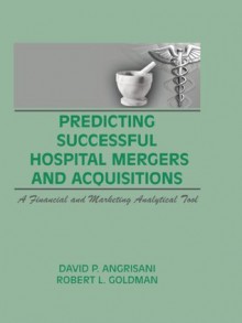 Predicting Successful Hospital Mergers and Acquisitions: A Financial and Marketing Analytical Tool - William Winston, David P. Angrisani, Robert L. Goldman