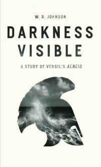 Darkness Visible: A Study of Vergil's "Aeneid" - W. R. Johnson