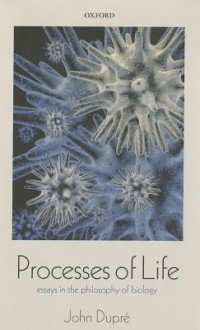 Processes of Life: Essays in the Philosophy of Biology - John Dupré