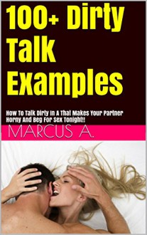 Dirty Talk Examples: How To Talk Dirty In A Way That Makes Your Partner Horny And Beg For Sex Tonight!! (How To Talk Dirty, Dirty Talk, Dirty Talk Examples) - Marcus A., Dirty Talk, Love, Sex, Romance