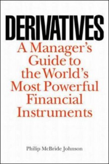 Derivatives: A Manager's Guide to the World's Most Powerful Financial Instruments - Philip McBride Johnson