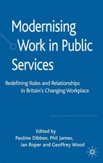 Modernising Work in Public Services: Redefining Roles and Relationships in Britain's Changing Workplace - Philip James, Pauline Dibben, Geoffrey Wood, Ian Roper