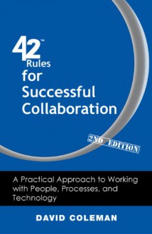 42 Rules for Successful Collaboration (2nd Edition): A Practical Approach to Working with People, Processes and Technology - David Coleman