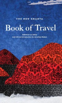 The New Granta Book of Travel - Liz Jobey, Jonathan Raban