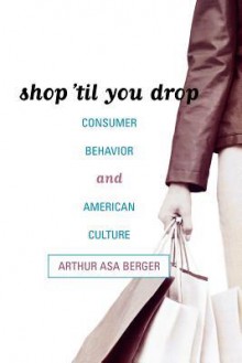 Shop 'Til You Drop: Consumer Behavior and American Culture - Arthur Asa Berger