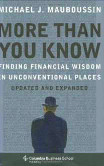 More Than You Know: Finding Financial Wisdom in Unconventional Places (Updated and Expanded) (Columbia Business School Publishing) - Michael J. Mauboussin