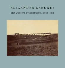 Alexander Gardner: The Western Photographs, 1867�1868 - Jane L. Aspinwall