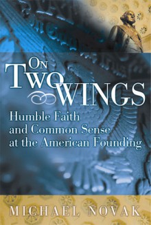 On Two Wings: Humble Faith and Common Sense at the American Founding (cloth) - Michael Novak