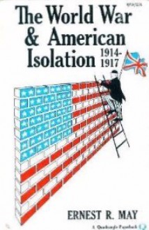 The World War and American Isolation, 1914-1917 - Ernest R. May