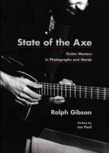 State of the Axe: Guitar Masters in Photographs and Words - Ralph Gibson, Anne Wilkes Tucker, Les Paul