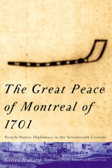 The Great Peace of Montreal of 1701: French-Native Diplomacy in the Seventeenth Century - Gilles Havard, Howard Scott, Phyllis Aronoff