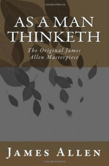 As A Man Thinketh: The Original James Allen Masterpiece - James Allen