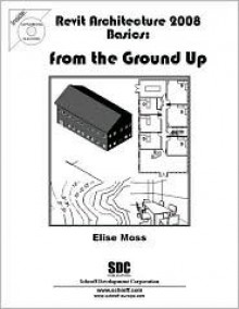 Revit Architecture 2008 Basics: From the Ground Up - Elise Moss