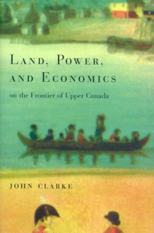 Land, Power, and Economics on the Frontier of Upper Canada - John Clarke