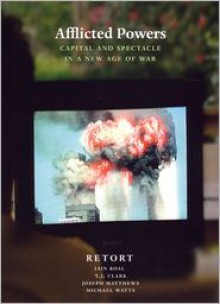 Afflicted Powers: Capital and Spectacle in a New Age of War - Retort, Joseph Matthews, Michael Watts, T.J. Clark, Iain Boal