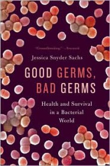 Good Germs, Bad Germs: Health and Survival in a Bacterial World - Jessica Snyder Sachs