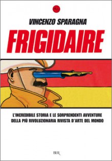 Frigidaire: L'incredibile storia e le sorprendenti avventure della più rivoluzionaria rivista d'arte del mondo - Vincenzo Sparagna